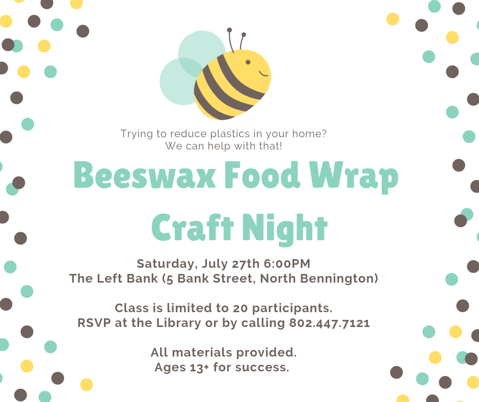 Beeswax Food Wrap Craft Night. Create your own alternative to plastic wrap. Saturday, July 27, 6pm at Left Bank in North Bennington. Class limited to 20. RSVP at the Library or by calling 802.447.7121