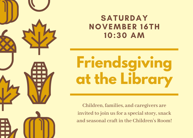 Saturday Nov 16, 10:30am. Friendsgiving at the Library. Visit the Children's Room for a Thanksgiving themed story hour, craft and snack with volunteer Jan Ketterer.