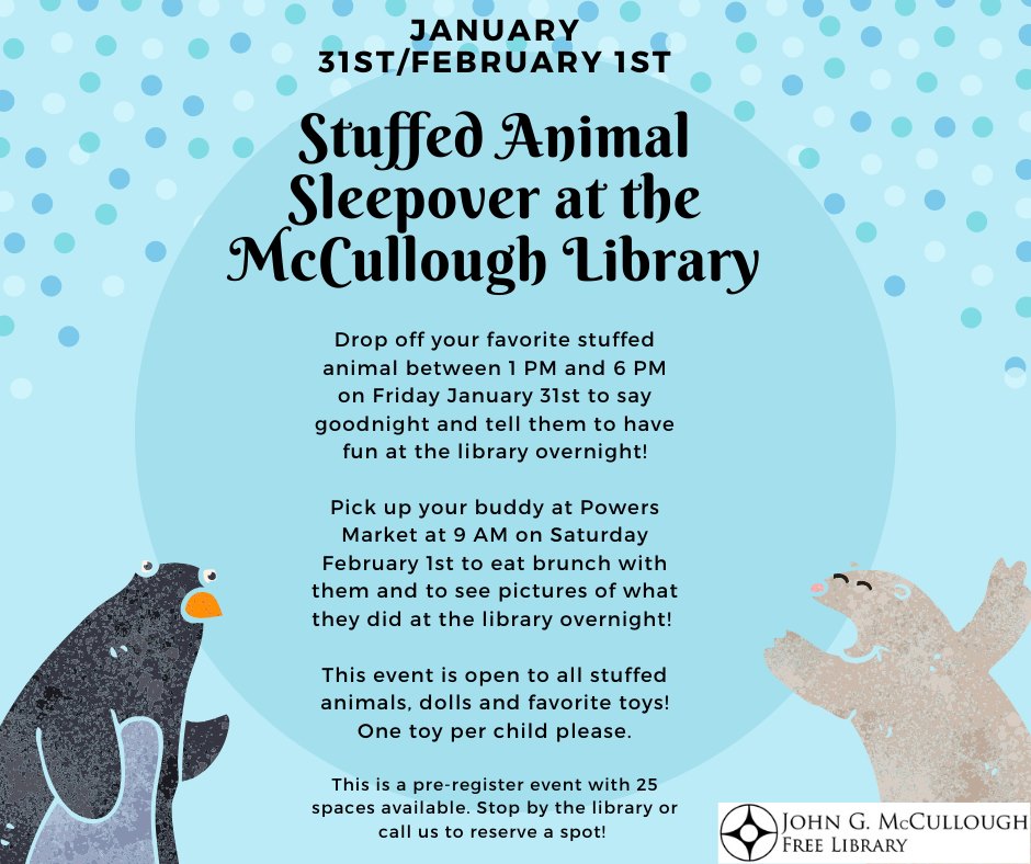 Stuffed Animal Sleepover Fri Jan 31-Sat Feb 1. Drop off your favorite stuffed animal between 1 6 PM on Friday January 31 to say goodnight and tell them to have fun at the library overnight!
Pick up your buddy at Powers Market at 9 AM on Saturday February 1 to eat brunch with them and to see pictures of what they did at the library overnight!
This event is open to all stuffed animals, dolls and favorite toys! One toy per child please.
This is a pre-registered event with 25 spaces available. Stop by the library or call us to reserve a spot!