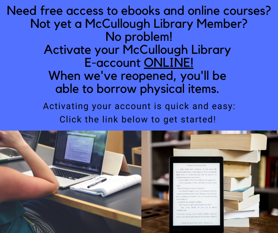 Click here for McCullough Library memberbership form. You can use it for free access to ebooks, e-audiobooks, online courses and more. When we've reopened, you'll be able to borrow physical items.
