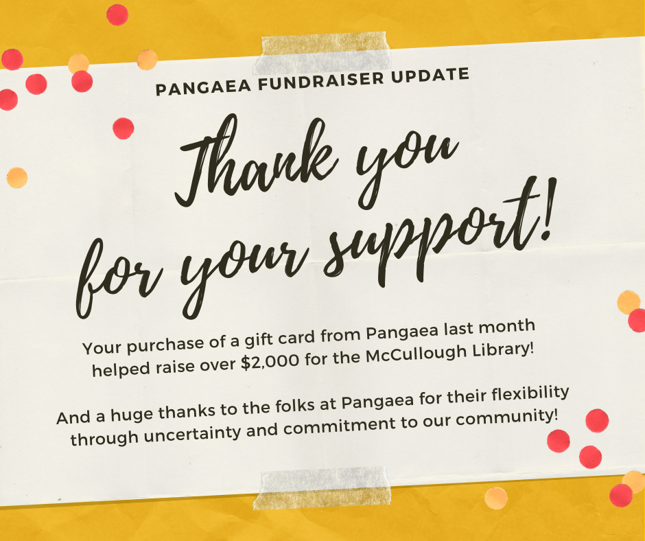 Thank you for your support. Your purchase of a gift card from Pangaea last month helped raise over $2,000 for the Library! And a huge thanks to the folks at Pangaea for their flexibility through uncertainty and commitment to our community.