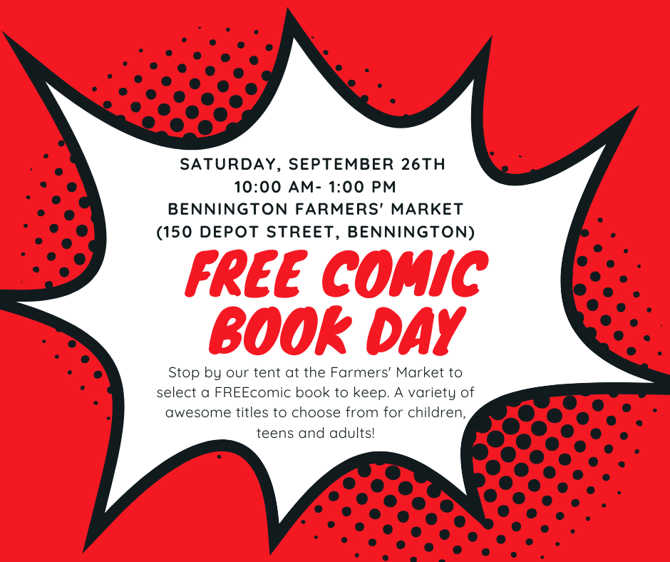 Free Comic Book Day. Saturday September 26, 10 AM - 1 PM. Stop by our tent at the Bennington Farmers' Market (150 Depot Street, Bennington) to select a free comic book to keep. Titles for children, teens and adults.