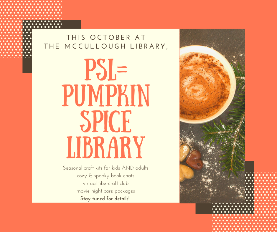 This October PSL = Pumpkin Spice Library. Seasonal craft kits for kids and adults. Cozy & spooky book chats. Virtual fiber craft club. Movie night care packages. Stay tuned for details!