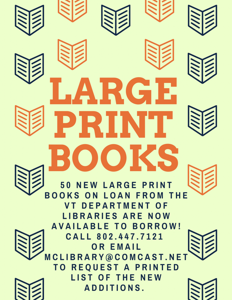 50 new large print books on loan from the Vermont Department of Libraries are now available to borrow. Call 802.447.7121 or email mclibrary @comcast.net to request a printed list of the new additions.