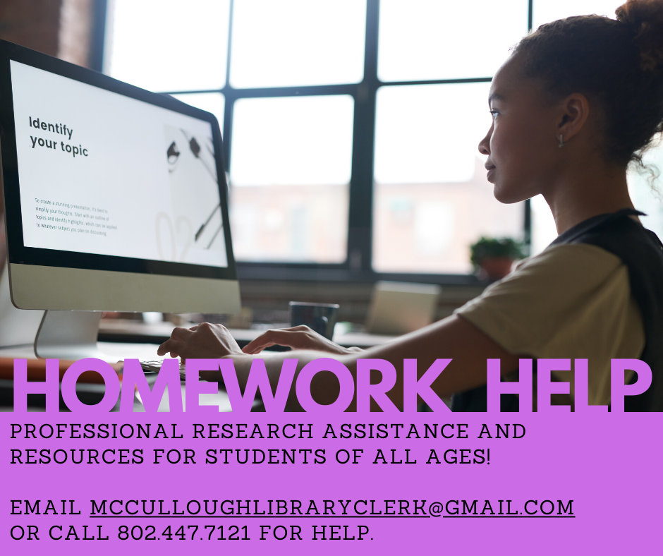 Homework help. Professional research assistance and resources for students of all ages. Email McCulloughLibraryClerk@Gmail.com or call 802.447.7121