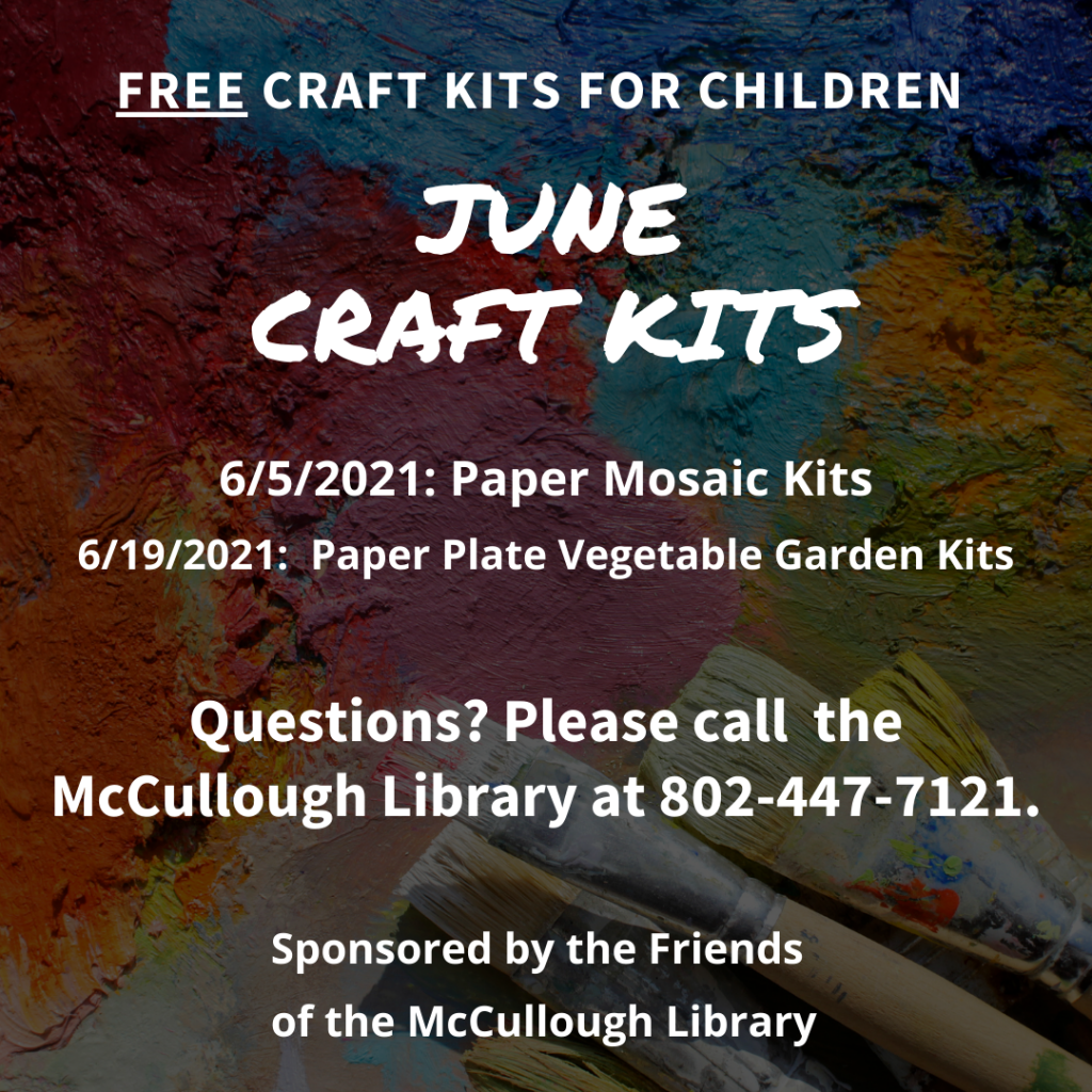 Free Craft Kits for Children in June:
6/5/2021: Paper Mosaic Kits.
6/19/2021: Paper Plate Vegetable Garden Kits. Questions? Please call the McCullough Library at 802-447-7121. Sponsored by the Friends of the McCullough Library.