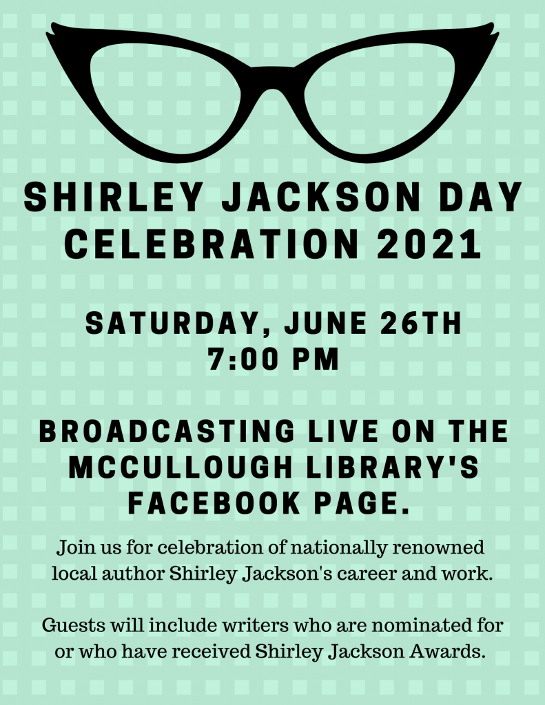 Shirley Jackson Day Celebration 2021. Saturday, June 26, 7 p.m. Broadcasting live on the McCullough Library's Facebook page. Join us for a celebration of nationally renowned
local author Shirley Jackson's career and work.
Guests will include writers who are nominated for or who have received Shirley Jackson Awards.