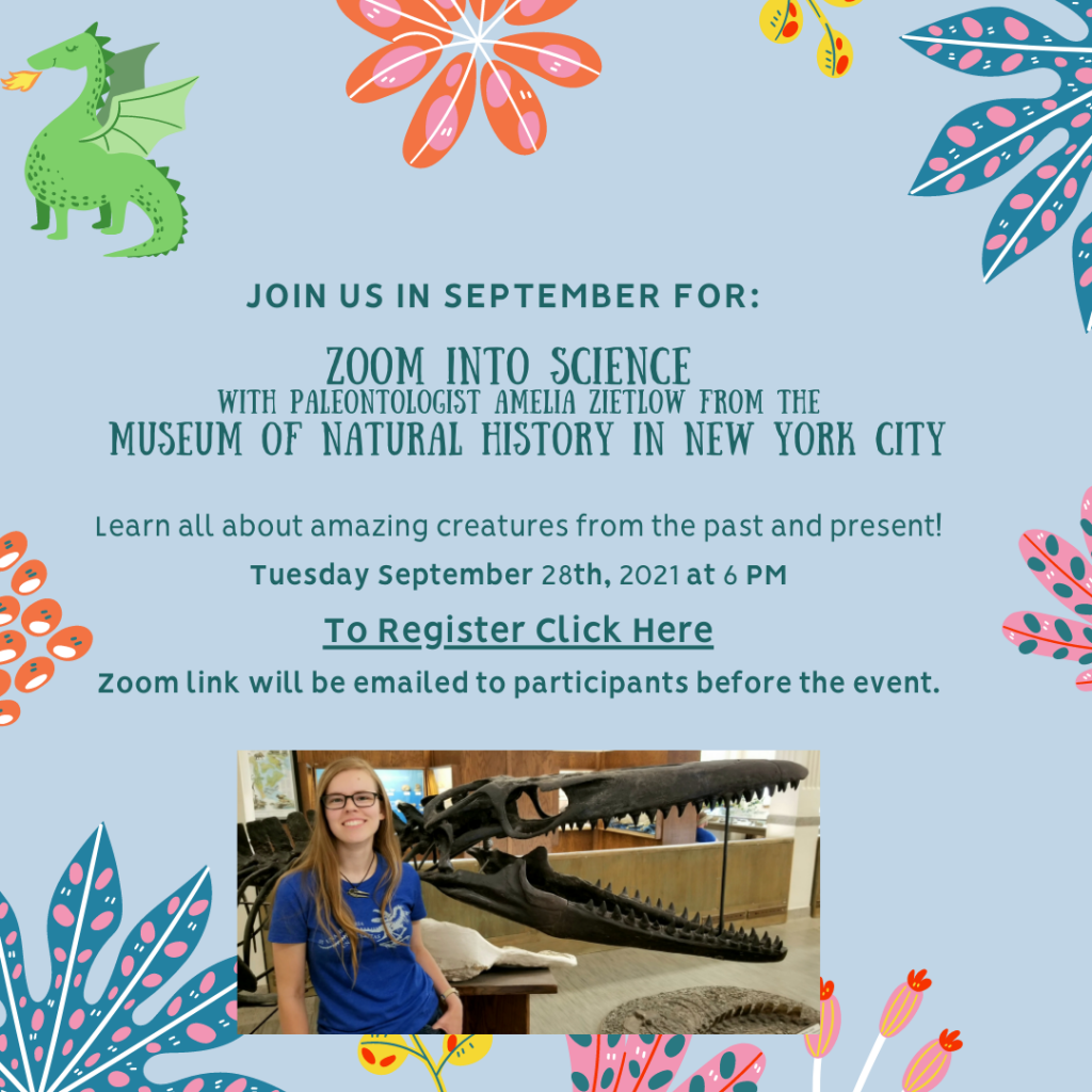 Tuesday Sept 28, 6 p.m. Zoom into science with Paleontologist Amelia Zietlow from the Museum of Natural History in New York City. Learn all about amazing creatures from the past and present!
To register click here. Zoom link will be emailed to participants before the event.