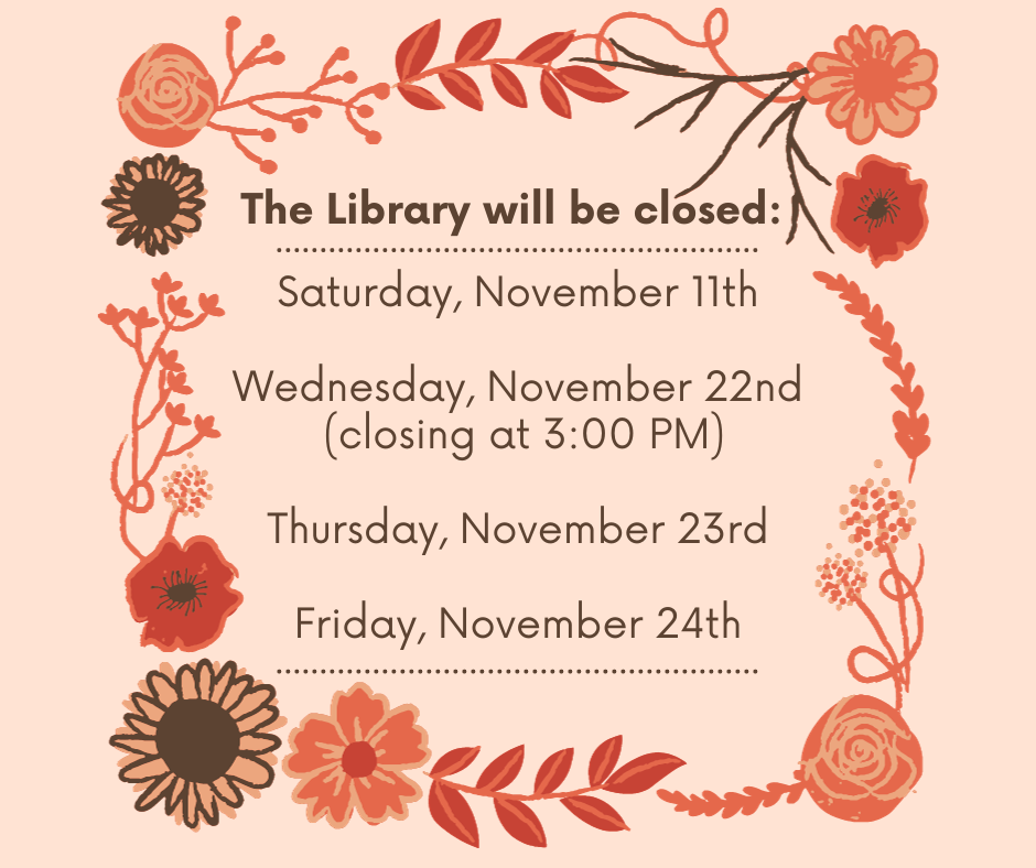 The library will be closed Saturday, November 11th, Wednesday, November 22nd (closing at 3:00 PM), Thursday, November 23rd, and Friday, November 24th.