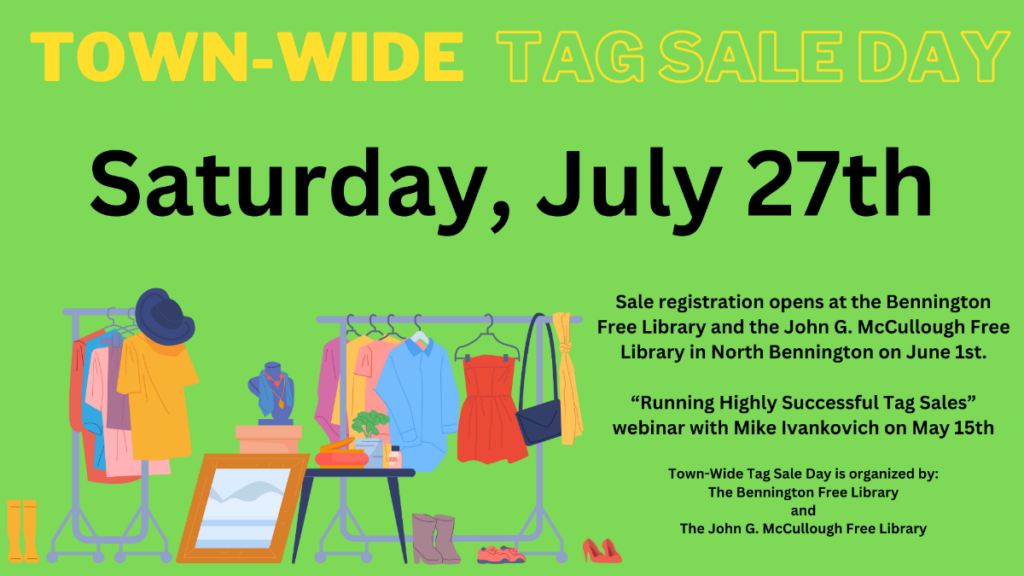 An image with a bright green background, the title Tag sale Day in yellow text, and a wide graphic of a clothing rack filled with items. The text of the graphic says: Town-wide Sale registration opens at the Bennington Free Library and the John G. McCullough Free Library in North Bennington on June 1st. “Running Highly Successful Tag Sales” webinar with Mike Ivankovich on May 15th. Town-Wide Tag Sale Day is organized by: Bennington Free Library and the John G. McCullough Free Library.