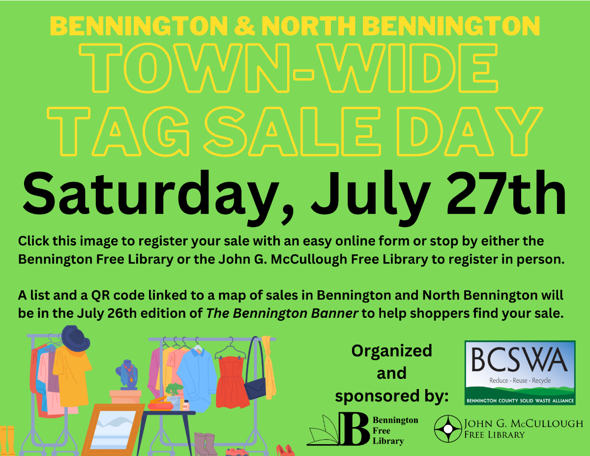 An image with a bright green background,with yellow text that says "Bennington and North Bennington Town Wide Tag Sale Day Saturday, July 27th". The black text below says: "Click this image to register your sale with an easy online form or stop by either the Bennington Free Library or the John G. McCullough Free Library to register in person. A list and a QR code linked to a map of sales in Bennington and North Bennington will be in the July 26th edition of The Bennington Banner to help shoppers find your sale." Along the bottom of the image are a graphic of a clothing rack and the logos of the Bennington Free Library, the McCullough Library, and the BCSWA.