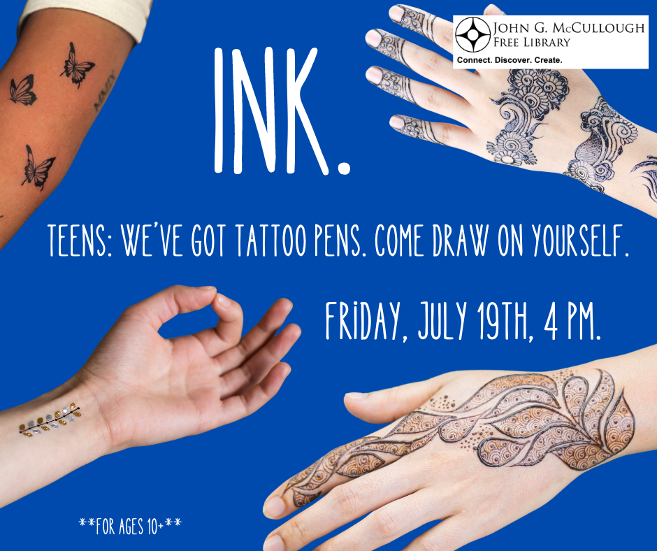 The text of this graphic reads: "Ink. Teens: We've got tattoo pens. Come draw on yourself. Friday, July 19th, 4PM. For ages 10 +." The image includes graphics of four hands and arms with henna style tattoos on them, as well as the library logo.