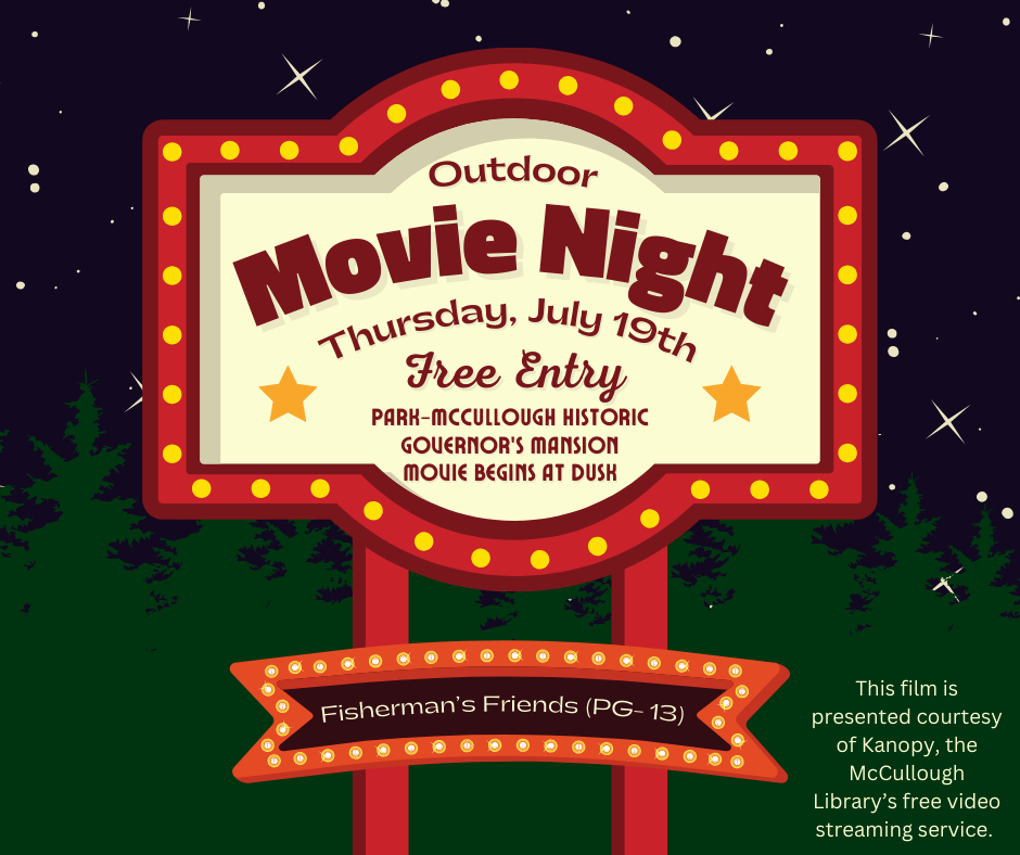 An image of a movie marquee. The text reads: "Outdoor Movie Night -Thursday, July 19th at the Park-McCullough Historic Governor's Mansion. Movie begins at Dusk. Free Admission." The name of the movie being shown and its rating are listed below and are: "Fisherman's Friends" and "PG-13. There is a final note that "This film is presented courtesy of Kanopy, the McCullough Library’s free video streaming service."