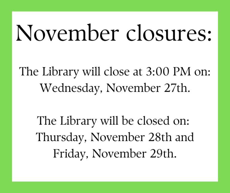 "November closures: The library will close at 3:00PM on Wednesday, November 27th. The Library will be closed on Thursday, November 28th and Friday, November 29th.