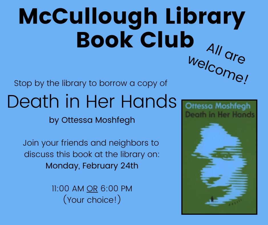 "McCullough Library Book Club : All are welcome! Stop by to borrow a copy of "Death in Her Hands" by Ottessa Moshfegh. Join your friends and neighbors to discuss this book at the library on: Monday, February 24th at 11:00 AM or 6:00 PM - your choice!". This image consists of black text on a blue background, with the book's cover in the lower right corner.