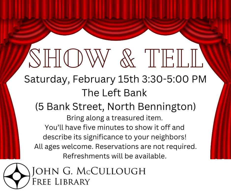 "Show and Tell! Saturday, February 15th from 3:30 to 5:00 PM at The Left Bank (5 Bank Street, North Bennington). Bring along a treasured item. You'll have five minutes to show it off and describe its significance to your neighbors! All ages welcome. Reservations are not required. Refreshments will be available." This image consists of black text on a white background with a graphic of red stage curtains around the border. The library's name and logo are in the bottom left corner.