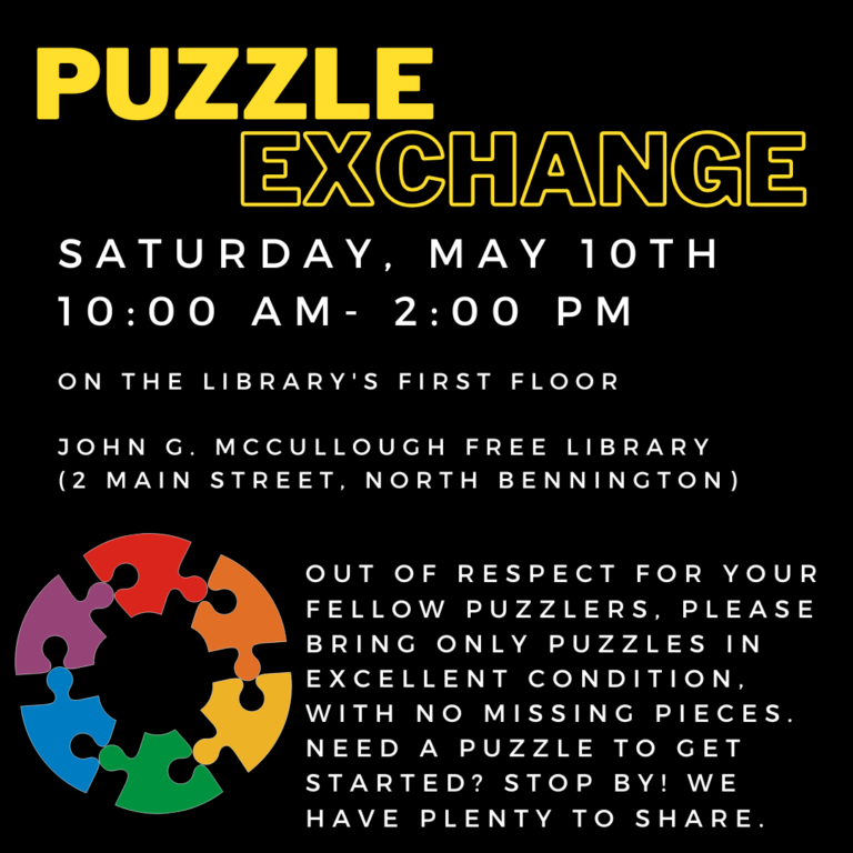 A black background with a graphic of rainbow puzzle pieces in the shape of a circle. Yellow text reads: "Puzzle exchange. Saturday, May 10th, 10 AM- 2 PM on the library's first floor. John G McCullough Free Library 2 Main Street, North Bennington. Out of respect for your fellow puzzlers, please bring only puzzles in excellent condition, with no missing pieces. Need a Puzzle to get started? Stop by! WE have plenty to share. "