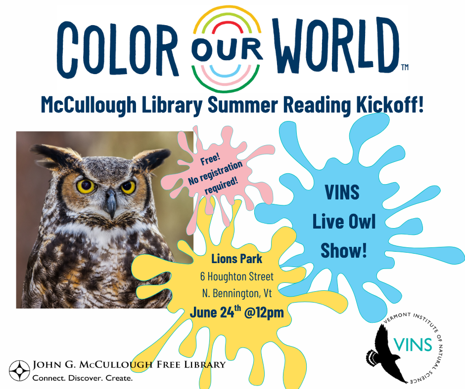 "Color Our World: McCullough Library Summer Reading Kickoff. Vermont Institute of Natural Science Live Owl Show! Free- no registration required. Lion's Park at 6 Houghton Street in North Bennington Vermont. June 24th at 12PM". This graphic is a white background with logos for VINS, Color Our World, and the library, with splatters of paint as background for the text, and there is a photo of a polite looking owl.