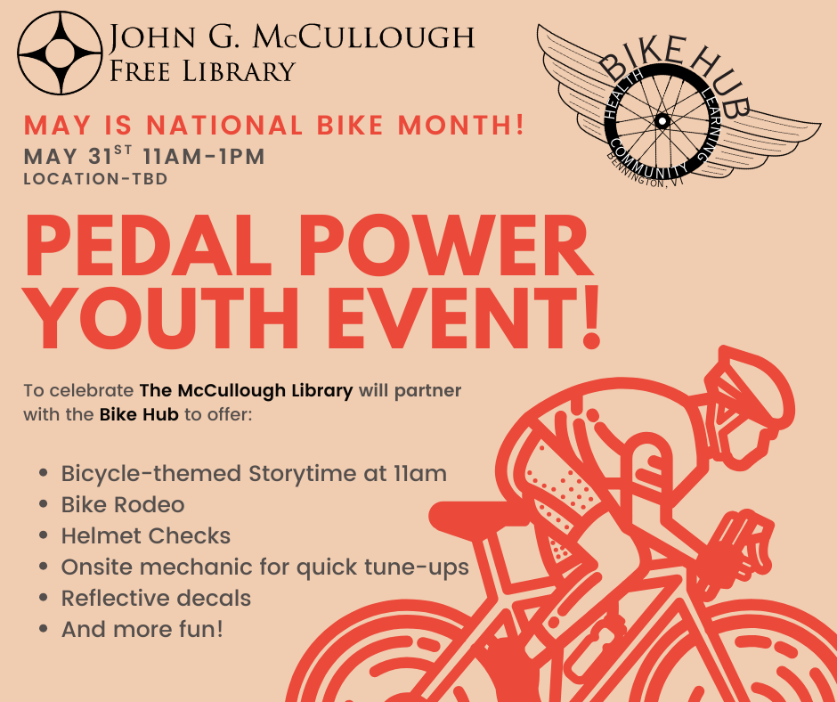 "May is National Bike Month! May 31st, 11AM - 1PM. Location to be determined. Pedal Power Youth Event! To celebrate the McCullough Library will partner with the Bike Hub to offer: Bicycle-themed storytime at 11am, bike rodeo, helmet checks, onsite mechanic for quick tune-ups, reflective decals, and more fun!" This graphic includes the logos of the library and the Bike Hub, a red graphic of a man on a bike, red and black text, and is all offset on a light peach background.