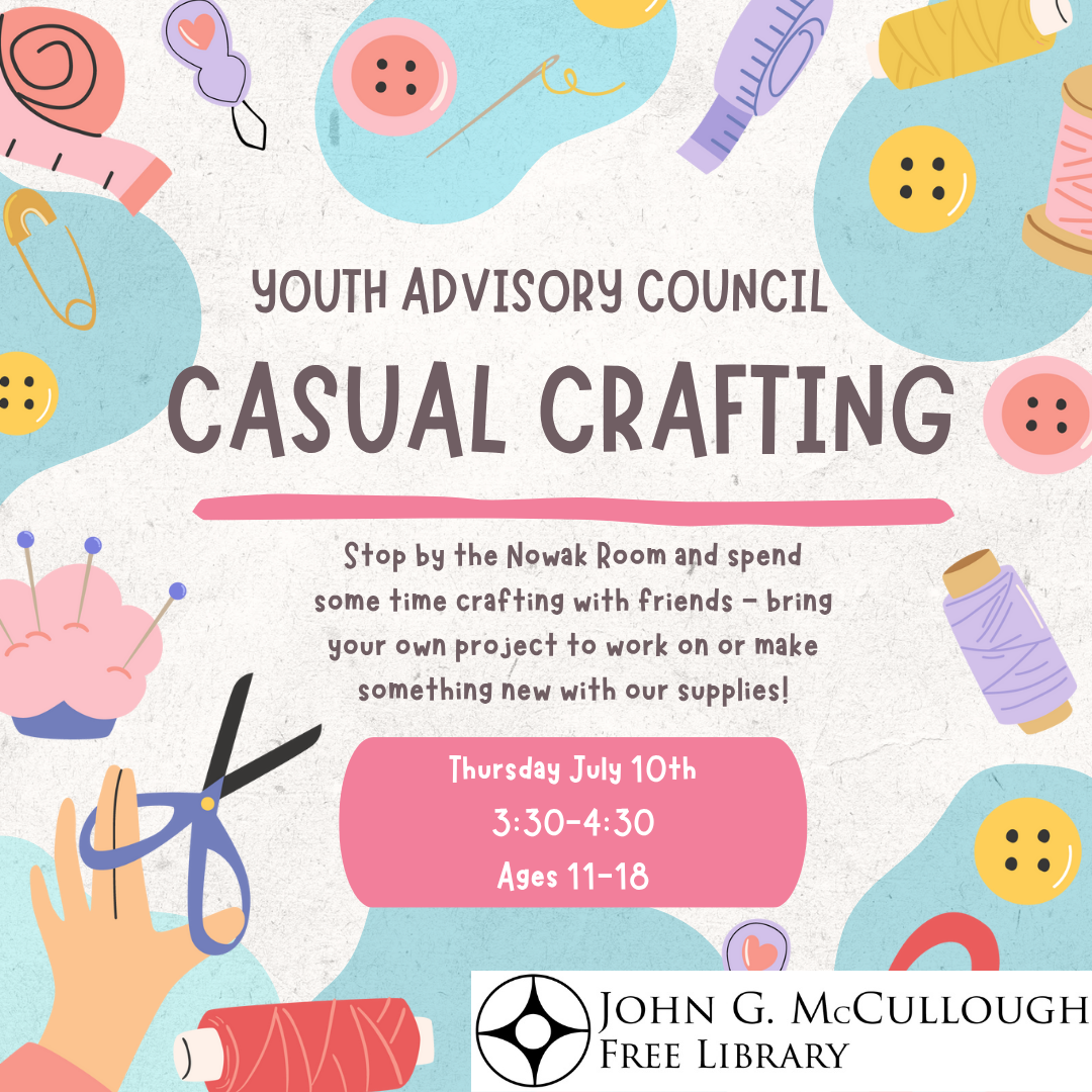 "Youth Advisory Council: Casual Crafting - stop by the Nowak Room and spend some time crafting with friends - bring your own project to work on or make something new with our supplies! Thursday, July 10th from 3:30 to 4:30. Ages 11-18."