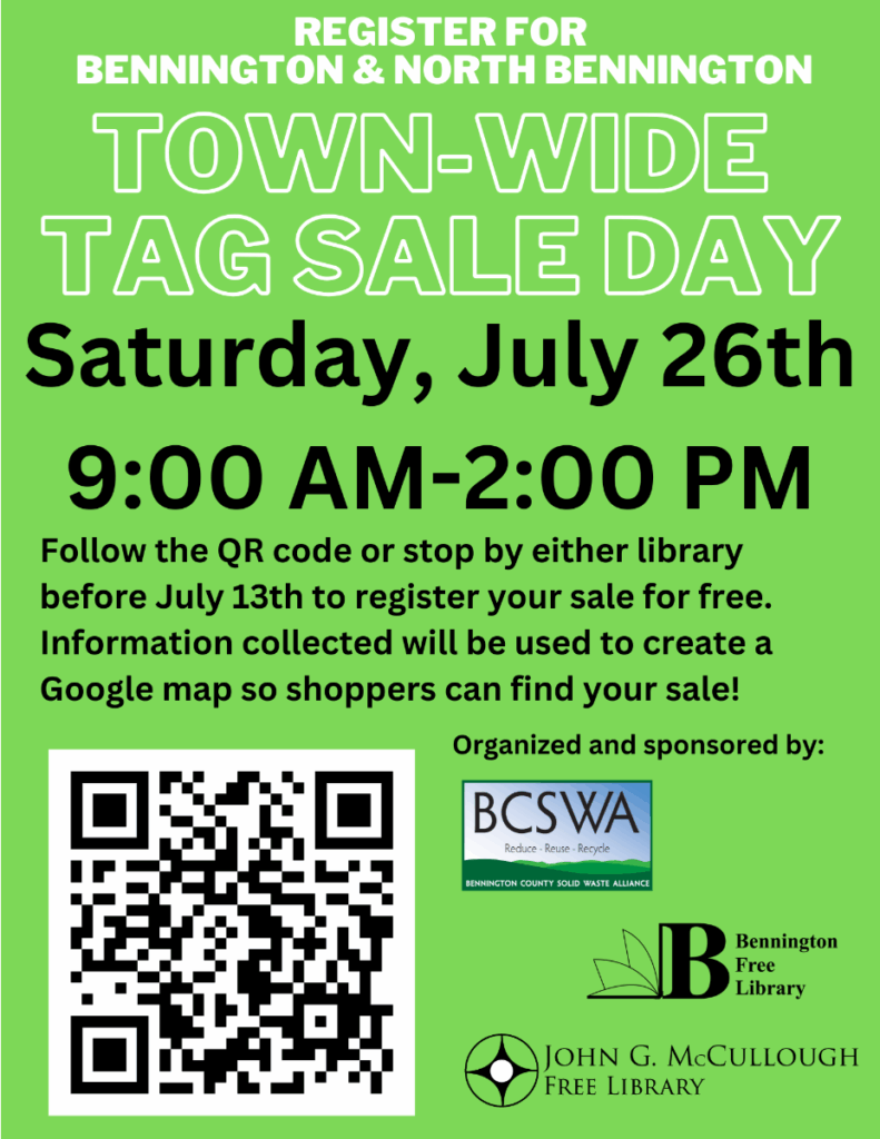 "Register for Bennington and North Bennington Town-Wide Tag Sale Day - Saturday, July 26th from 9:00AM to 2:00 PM. Follow the QR code or stop by either library before July 13th to register your sale for free. Information collected will be used to create a Google Map so shoppers can find your sale. Organized and sponsored by: BCSWA, Bennington Free Library, and the John G McCullough Free Library." This graphic is black and white text on a green background, with a QR code in the bottom left. It leads to https://docs.google.com/forms/d/e/1FAIpQLSdWYUJfmXRkjoN1DFlFQwrhLMiXTYoEEGMYhPikzhTupGUT_Q/viewform/.