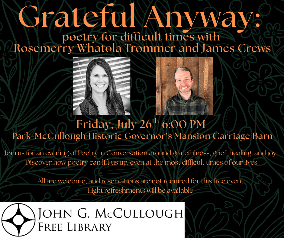 "Grateful Anyway: Poetry for difficult times with Rosemerry Whatola Trommer and James Crews. Friday, July 26th at 6:00PM at the Park McCullough Historic Governor's Mansion Carriage Barn. Join us for an evening of Poetry in Conversation around gratefulness, grief, healing, and joy, Discover how poetry can lift us up, even at the most difficult times of our lives. All are welcome and reservations are not required for this free event. Light refreshments will be available." This image is comprised of a black background with light blue floral linework - the text is orange and frames photos of the two poets. The library's logo is in the bottom left corner.