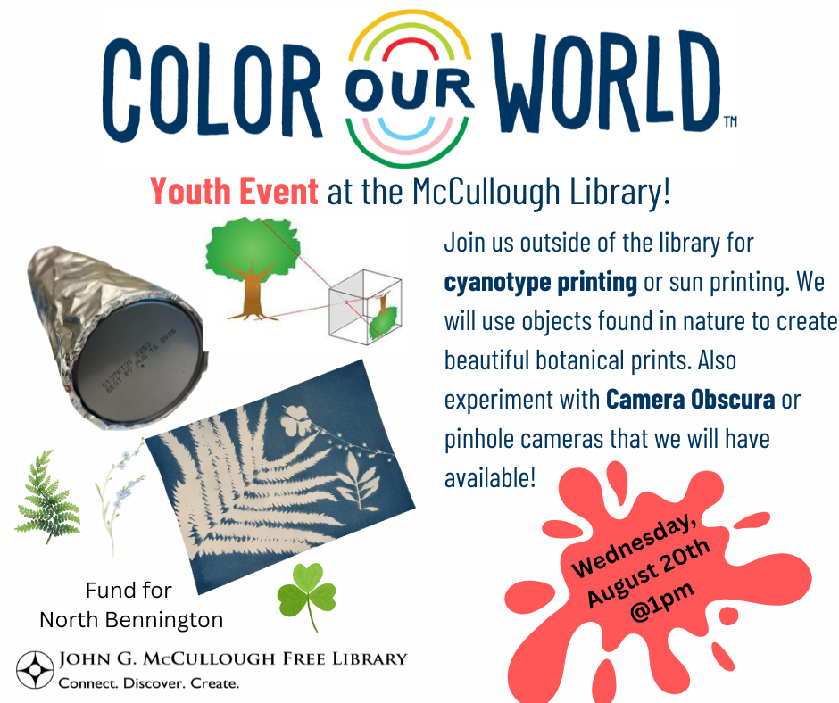 "Color Our World: Youth Event at the McCullough Library! Join us outside of the library for cyanotype printing or sun printing. We will use objects found in nature to create beautiful botanical prints. Also experiment with Camera Obscura or pinhole cameras that we will have available! Wednesday, August 20th at 1 pm." This image is a white background with the Color Our World, Fund for North Bennington, and Library logos, along with images of pinhole cameras, cyanotype paper, and various plants.