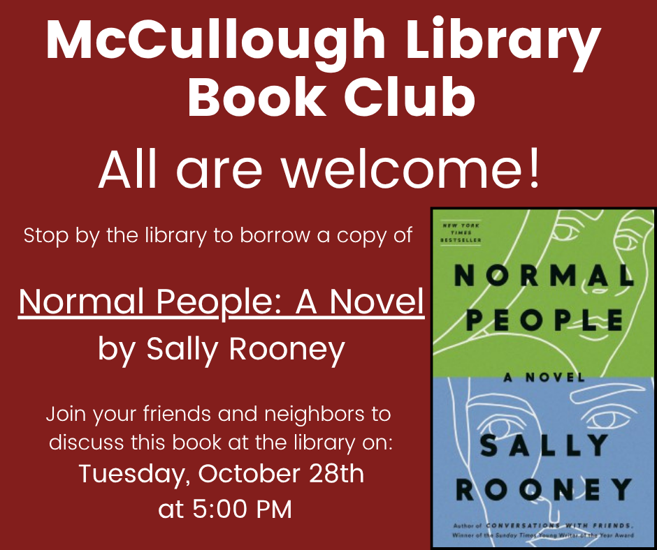 McCullough Library Book Club - All are welcome! Stop by the library to borrow a copy of Normal People: A Novel by Sally Rooney. Join your friends and neiighbors to discuss this book at the library on: Tuesday, October 28th at 5:00 PM." This image is comprised of white text on a maroon background with an image of the book's cover in the bottom right hand corner.
