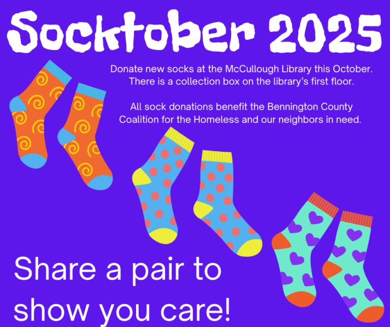 "Socktober 2025 - Donate new socks at the McCullough Library this October, There is a collection box on the library's first floor. All sock donations benefit the Bennington County Coalition for the Homeless and our neighbors in need. Share a pair to show you care!" This image is of a purple background with colorful socks and white text.