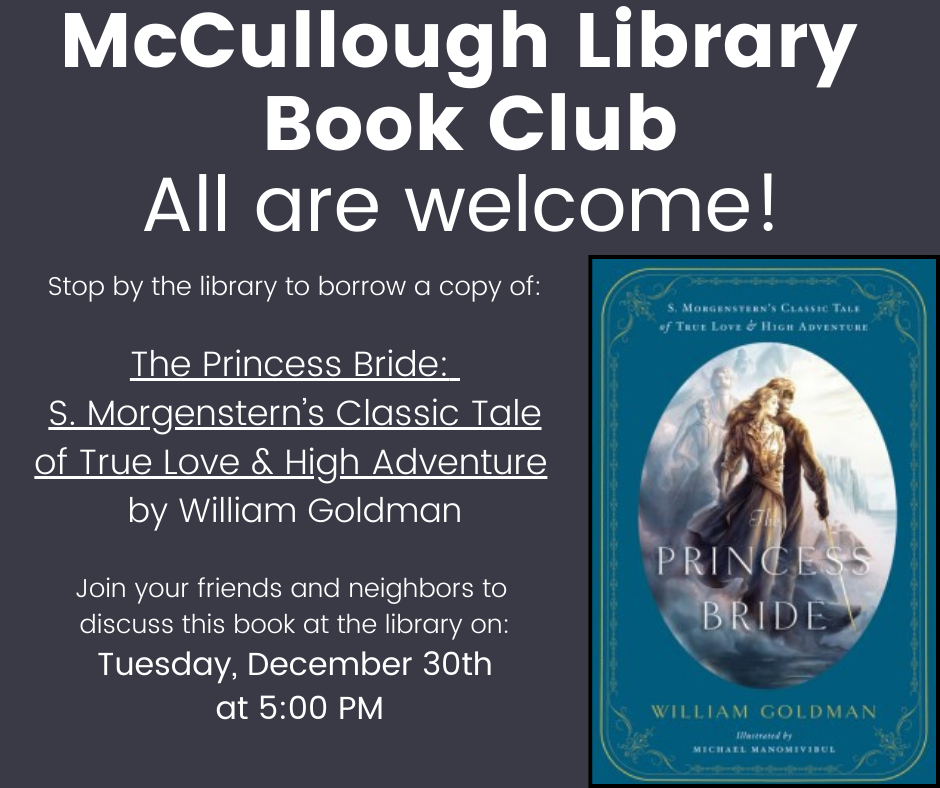 Stop by the library to borrow a copy of: The Princess Bride: S. Morgenstern’s Classic Tale of True Love & High Adventure by William Goldman Join your friends and neighbors to discuss this book at the library on: Tuesday, December 30th at 5:00 PM