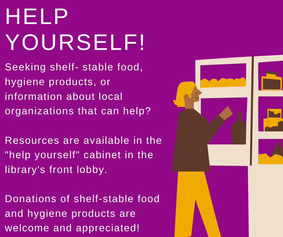 "Help Yourself! Seeking shelf-stable food, hygeine products, or information about local organizations that can help? Resources are available in the help yourself cabinet in the library's front lobby. Donations of shelf-stable food and hygiene products are welcome and appreciated!" This image is comprised of white text on a purple background with a graphic of a person reaching into a fridge on the right.