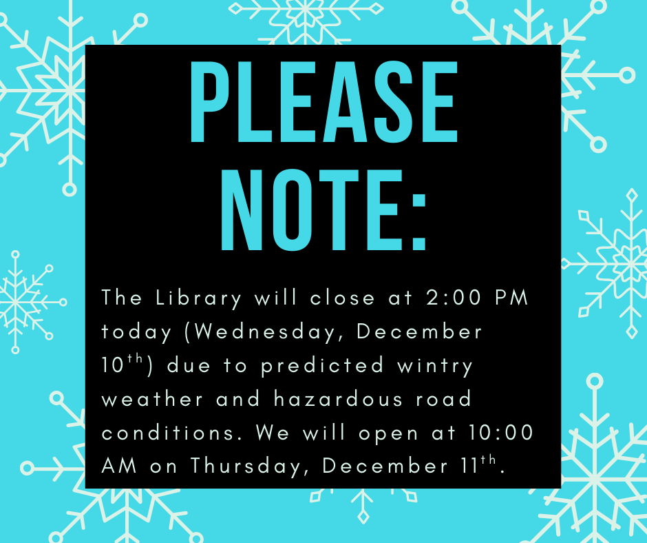 "Please note: the library will close at 2:00 PM today (Wednesday, December 10th) due to predicted wintry weather and hazardous road conditions. We will open at 10:00 AM on Thursday, December 11th.