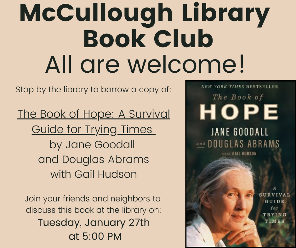 "McCullough Library Book Club: All are welcome! Stop by the library to borrow a copy: The Book of Hope: A Survival Guide for Trying Times by Jane Goodall and Douglas Abrams with Gail Hudson. Join your friends and neighbors to discuss this book at the library on Tuesday, January 27th at 5:00 PM." This image is comprised of a tan background with black text and the cover image of the book in the lower right corner.