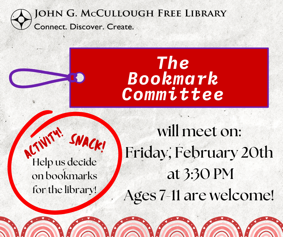"The Bookmark Committee will meet on Friday February 20th at 3:30 PM. Ages 7-11 are welcome. Help us decide on book,marks for the library. Activity! Snack!" This graphic is comprised of a gray background, white and black text, a red bookmark graphic, an arched red border and the library's logo.