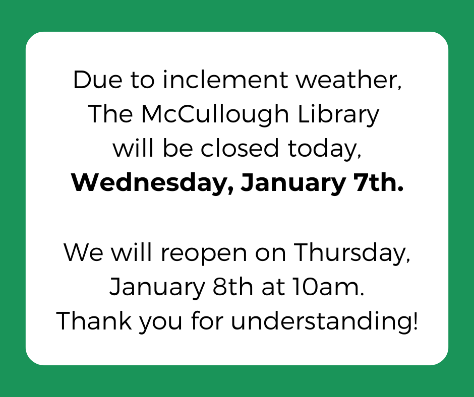 Due to inclement weather, The McCullough Library will be closed today, Wednesday, January 7th. We will reopen on Thursday, January 8th at 10am. Thank you for understanding!