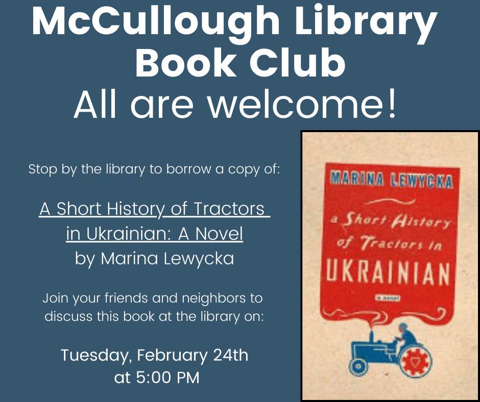 "Stop by the library to borrow a copy of: A Short History of Tractors in Ukrainian: A Novel by Marina Lewycka Join your friends and neighbors to discuss this book at the library on: Tuesday, February 24th at 5:00 PM" https://mccullough.aspendiscovery.org/GroupedWork/3bfa1f46-0ed7-bf19-744f-b31f1583e08f-eng/Home?searchId=18696047&recordIndex=1&page=1&searchSource=local&referred=resultIndex