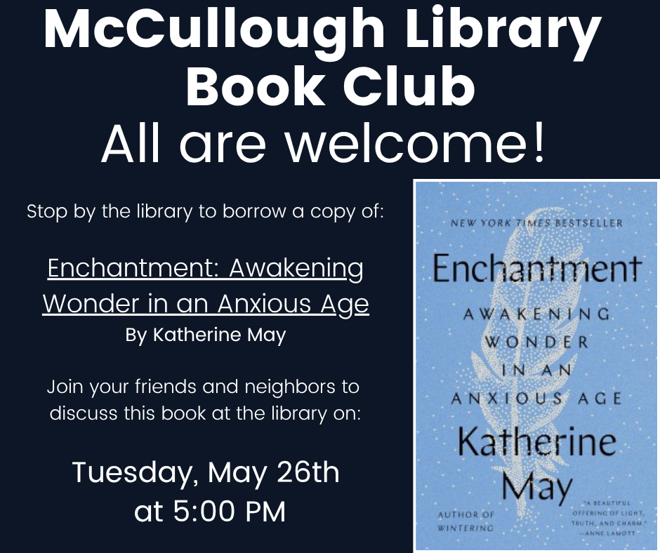 "McCullough Library Book Club: All are welcome! Stop by the library to borrow a copy: Enchantment: Awakening Wonder in an Anxious Age by Katherine May. Join your friends and neighbors to discuss this book at the library on Tuesday, May 26that 5:00 PM." This image is comprised of a black background with white text and the cover image of the book in the lower right corner.