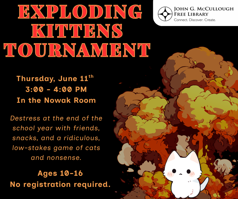 "Exploding Kittens Tournament: Thursday, June 11th from 3:00 to 4:00pm in the Nowak Room. Destress at the end of the school year with friends, snacks, and a ridiculous low-stakes game of cats and nonsense. Ages 10-16 . No registration required."