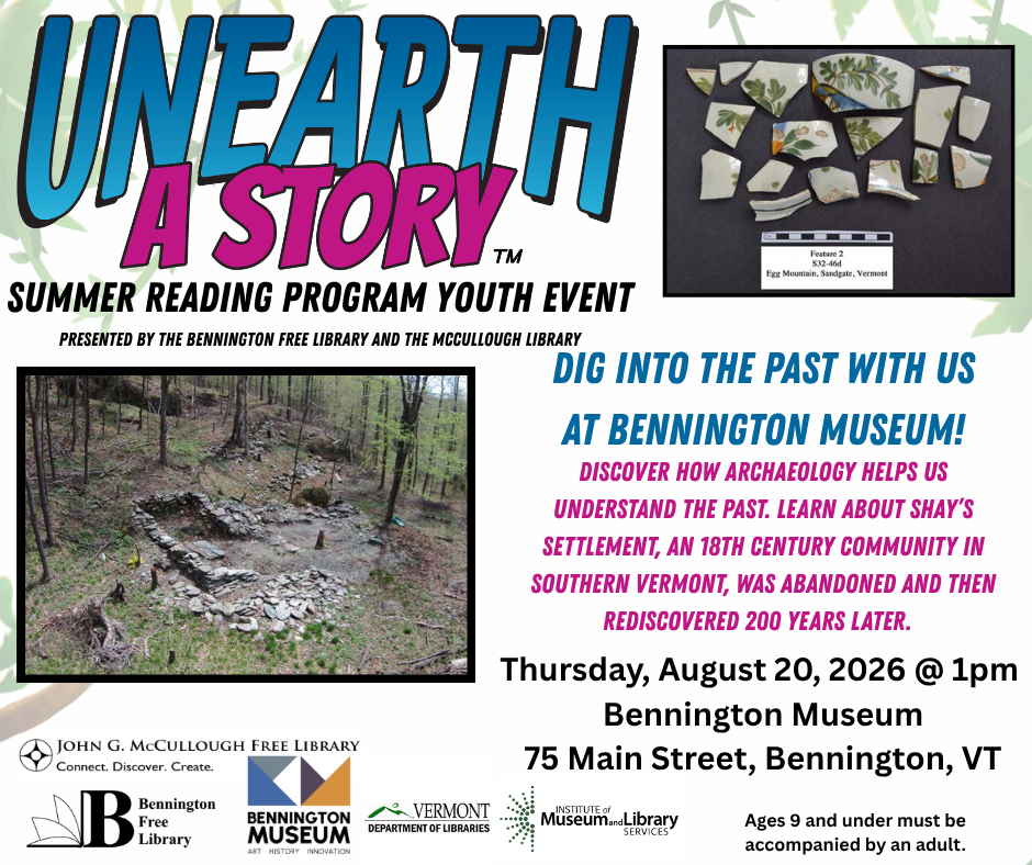 "Unearth a Story Summer Reading Program Youth Event. Dig into the past with us at Bennington Museum! Discover how archaeology helps us understand the past. Learn about Shay's settlement, an 18th century community in southern Vermont, was abandoned and then rediscovered 200 years later. Thursday, August 20, 2026 at 1om at the Bennington Museum at 75 Main Street, Bennington"