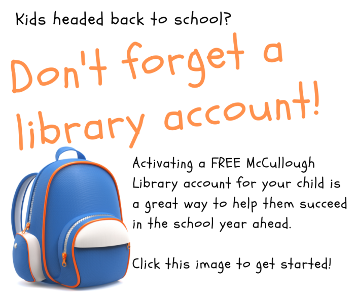 Kids headed back to school? Don't forget a library account! Activating a FREE McCullough Library account for your child is a great way to help them succeed in the school year ahead. Click this image to get started!