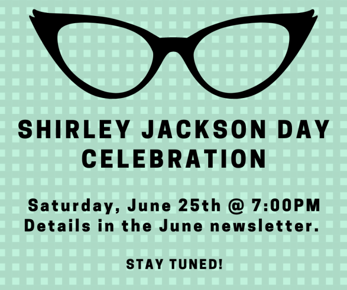 Shirley Jackson Day Celebration. Saturday June 25, 7 PM. Details in the June newsletter. Stay tuned!