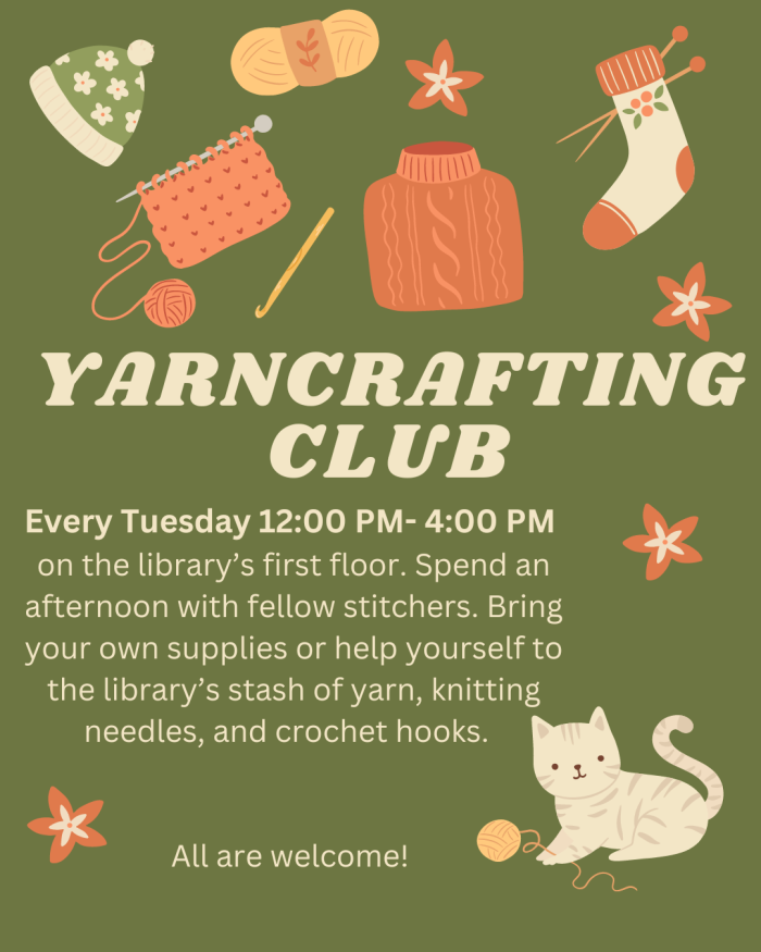 Yarncrafting Club. Every Tuesday 12:00 PM- 4:00 PM on the library’s first floor. Spend an afternoon with fellow stitchers. Bring your own supplies or help yourself to the library’s stash of yarn, knitting needles, and crochet hooks. All are welcome!