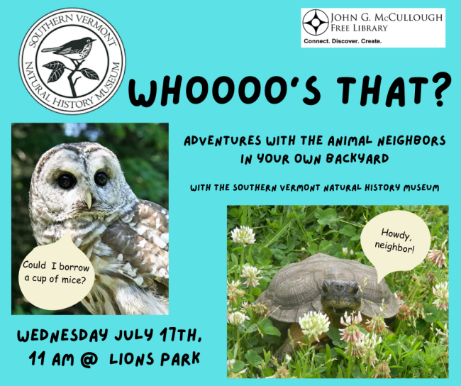 A blue background with black text that reads: "Who's That? Adventures with the animal neighbors in your own backyard with the Southern Vermont Natural History Museum on Wednesday, July 17th at 11 AM in Lions Park." The image also includes photos of a barred owl and a tortoise, as well as the logos for SVNNHM and the library.